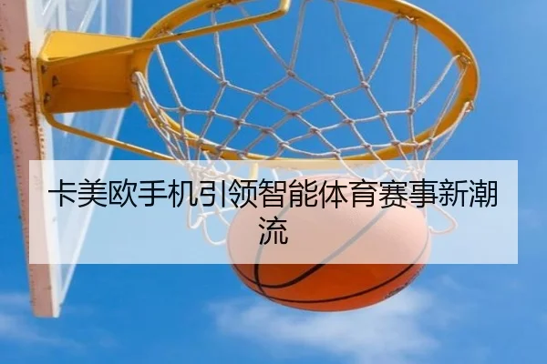 卡美欧手机引领智能体育赛事新潮流