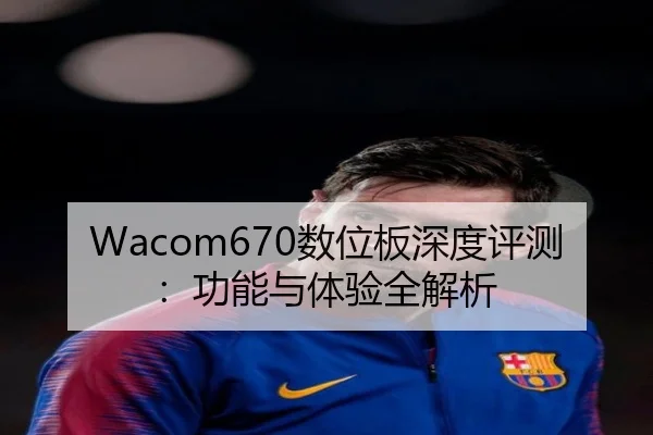 Wacom670数位板深度评测：功能与体验全解析