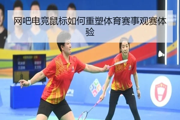 网吧电竞鼠标如何重塑体育赛事观赛体验