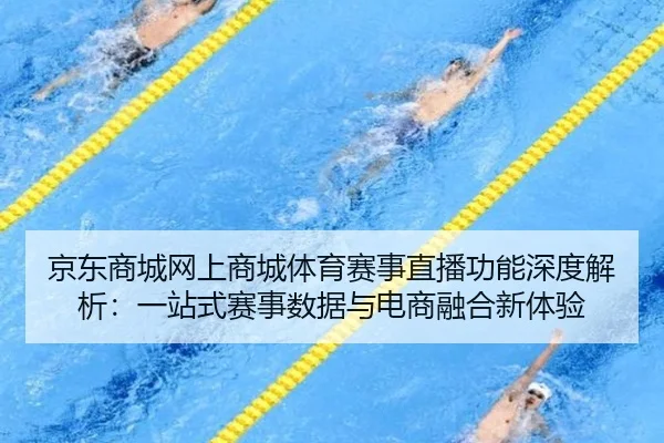 京东商城网上商城体育赛事直播功能深度解析：一站式赛事数据与电商融合新体验
