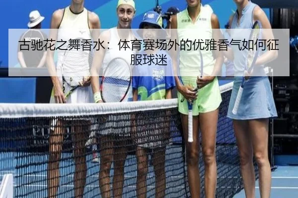 古驰花之舞香水：体育赛场外的优雅香气如何征服球迷