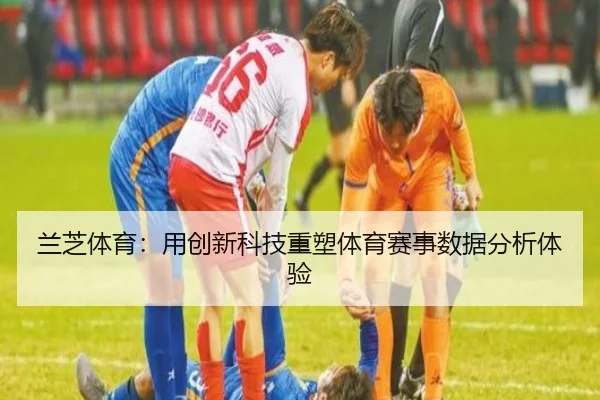 兰芝体育：用创新科技重塑体育赛事数据分析体验