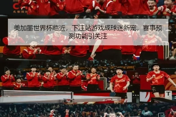 美加墨世界杯临近，下注站游戏成球迷新宠，赛事预测功能引关注